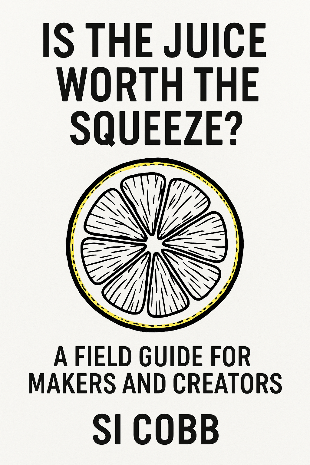 Book Cover. A pop art style slice of lemon. Title: Is the Juice Worth The Squeeze? Subititle: A Field Guide for Creators. Author: Si Ciobb